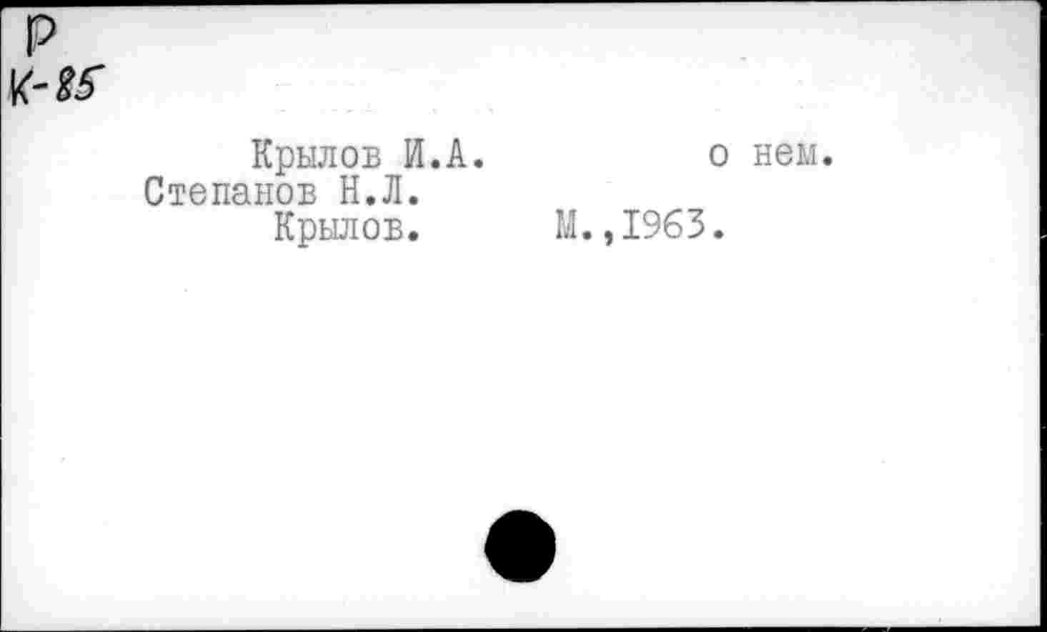 ﻿P K-W
Крылов И.А. Степанов Н.Л.
Крылов.
о нем.
М. ,1963.